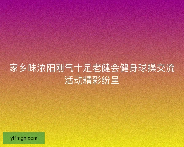 家乡味浓阳刚气十足老健会健身球操交流活动精彩纷呈